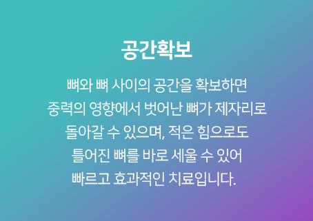 공간확보-뼈와-뼈-사이의-공간을-확보하면-중력의-영향에서-벗어난-뼈가-제자리로-돌아갈-수-있으며,-적은-힘으로도-틀어진-뼈를-바로-세울-수-있어-빠르고-효과적인-치료입니다