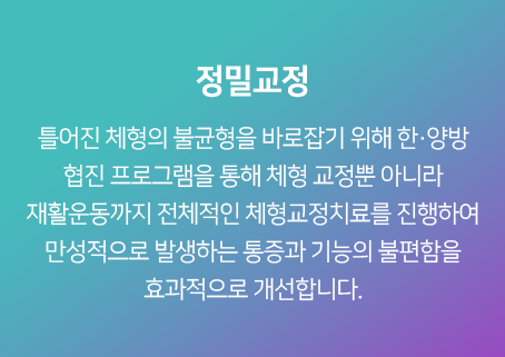 정밀교정-틀어진-체형의-불균형을-바로잡기-위해-한,양방-협진-프로그램을-통해-체형-교정뿐-아니라-재활운동까지-전체적인-체형교정치료를-진행하여-만성적으로-발생하는-통증과-기능의-불편함을-효과적으로-개선합니다