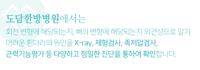 회전-변형에-해당되는지,-뼈의-변형에-해당되는지-외견상으로-알기-어려운-휜다리의-원인을-X_ray,-체형검사,-족저압검사,-근력기능평가-등-다양하고-정밀한-진단을-통하여-확인합니다